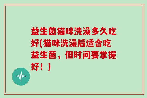 益生菌猫咪洗澡多久吃好(猫咪洗澡后适合吃益生菌，但时间要掌握好！)