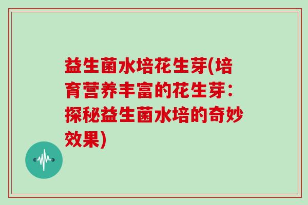 益生菌水培花生芽(培育营养丰富的花生芽：探秘益生菌水培的奇妙效果)