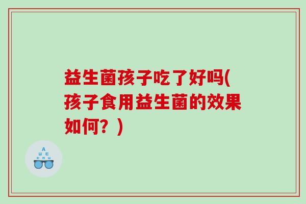 益生菌孩子吃了好吗(孩子食用益生菌的效果如何？)