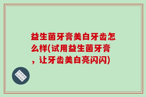 益生菌牙膏美白牙齿怎么样(试用益生菌牙膏,让牙齿美白亮闪闪) 益生菌牙膏美白牙齿怎么样(试用益生菌牙膏,让牙齿美白亮闪闪)