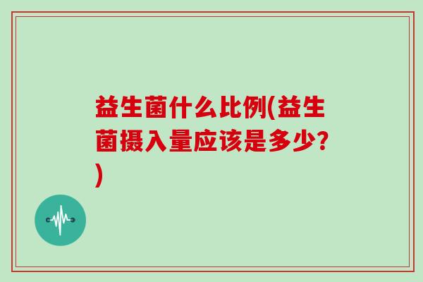 益生菌什么比例(益生菌摄入量应该是多少？)