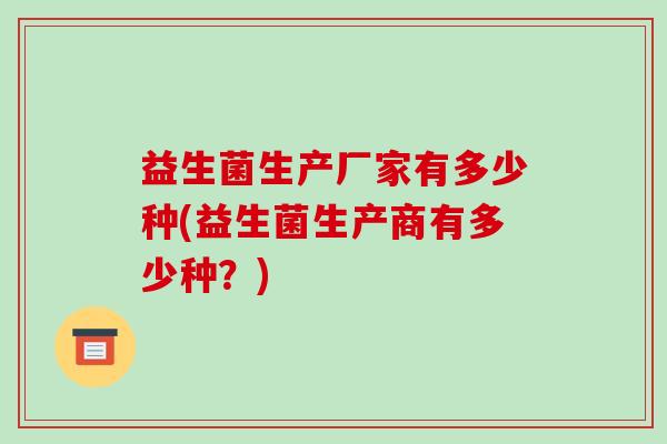 益生菌生产厂家有多少种(益生菌生产商有多少种？)