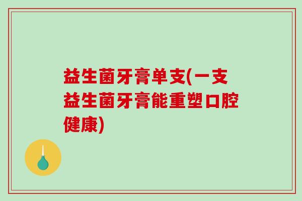 益生菌牙膏单支(一支益生菌牙膏能重塑口腔健康)