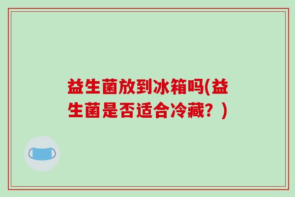 益生菌放到冰箱吗(益生菌是否适合冷藏？)