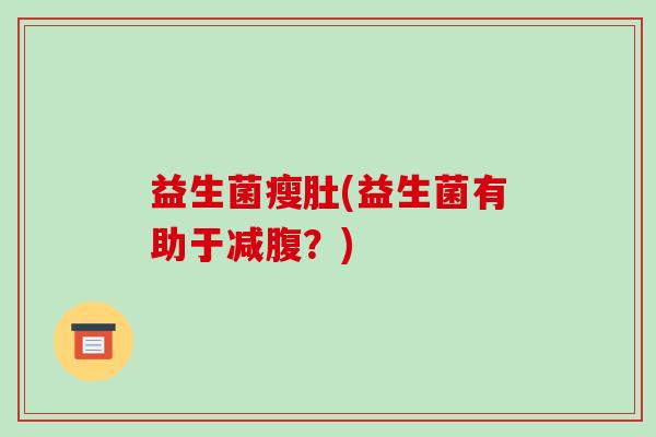 益生菌瘦肚(益生菌有助于减腹？)