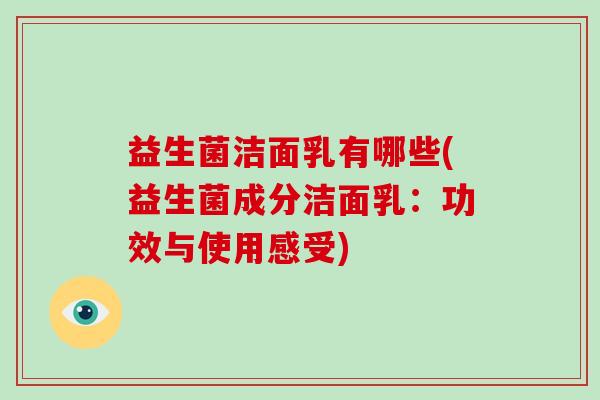 益生菌洁面乳有哪些(益生菌成分洁面乳：功效与使用感受)