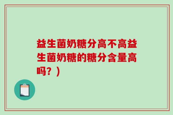 益生菌奶糖分高不高益生菌奶糖的糖分含量高吗？)