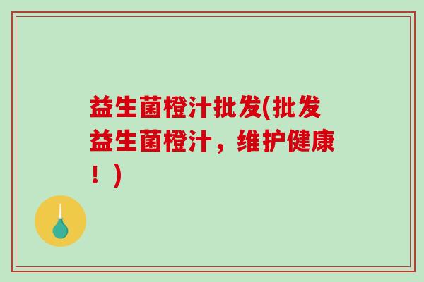 益生菌橙汁批发(批发益生菌橙汁，维护健康！)