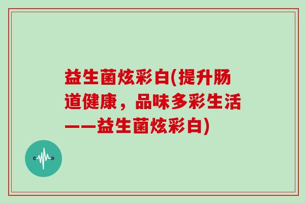 益生菌炫彩白(提升肠道健康，品味多彩生活——益生菌炫彩白)