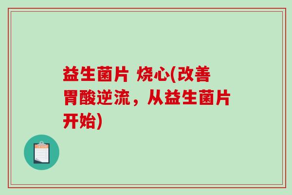 益生菌片 烧心(改善胃酸逆流，从益生菌片开始)