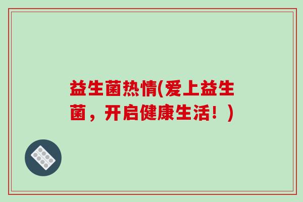 益生菌热情(爱上益生菌，开启健康生活！)