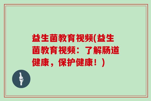 益生菌教育视频(益生菌教育视频：了解肠道健康，保护健康！)