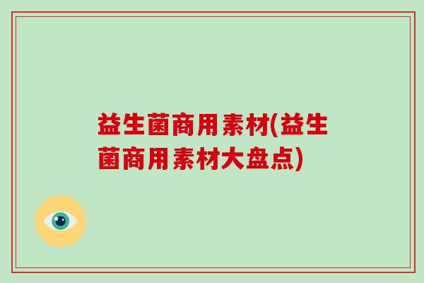 益生菌商用素材(益生菌商用素材大盘点)