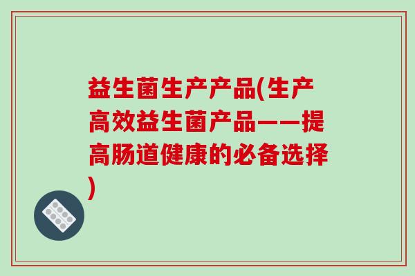 益生菌生产产品(生产高效益生菌产品——提高肠道健康的必备选择)