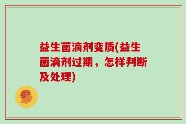 益生菌滴剂变质(益生菌滴剂过期,怎样判断及处理) 益生菌滴剂变质(益生菌滴剂过期,怎样判断及处理)