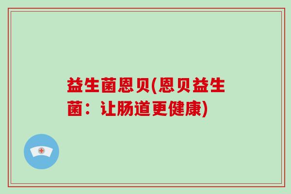 益生菌恩贝(恩贝益生菌:让肠道更健康) 益生菌恩贝(恩贝益生菌:让肠道更健康)