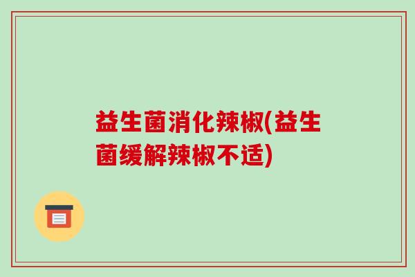 益生菌消化辣椒(益生菌缓解辣椒不适)