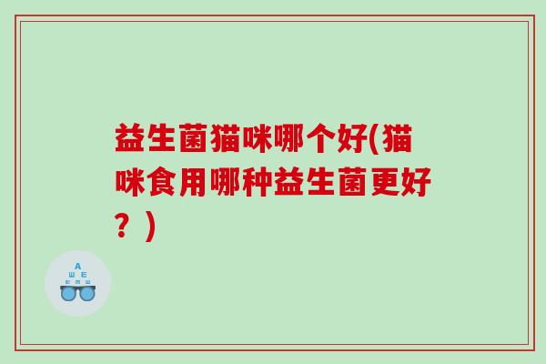 益生菌猫咪哪个好(猫咪食用哪种益生菌更好？)