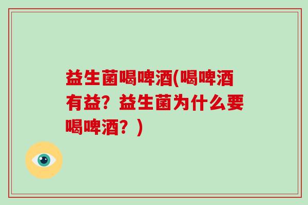 益生菌喝啤酒(喝啤酒有益？益生菌为什么要喝啤酒？)