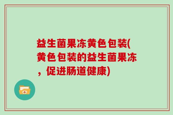 益生菌果冻黄色包装(黄色包装的益生菌果冻，促进肠道健康)