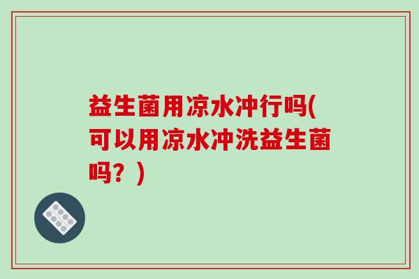 益生菌用凉水冲行吗(可以用凉水冲洗益生菌吗？)