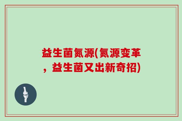 益生菌氮源(氮源变革，益生菌又出新奇招)