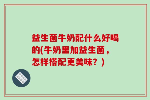 益生菌牛奶配什么好喝的(牛奶里加益生菌，怎样搭配更美味？)
