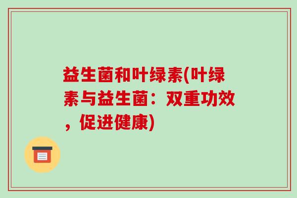 益生菌和叶绿素(叶绿素与益生菌：双重功效，促进健康)