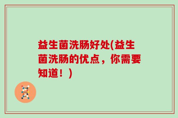 益生菌洗肠好处(益生菌洗肠的优点，你需要知道！)
