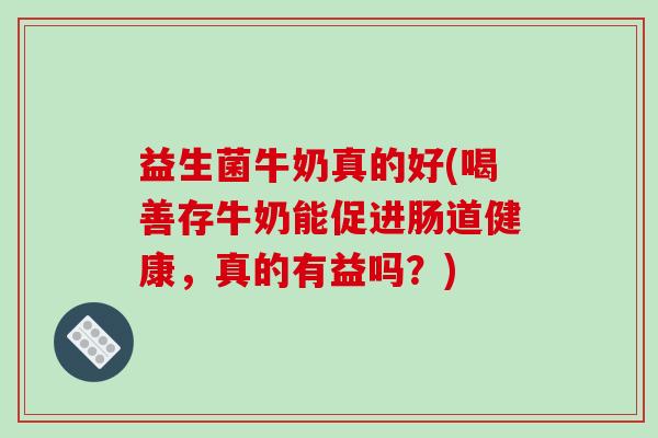 益生菌牛奶真的好(喝善存牛奶能促进肠道健康，真的有益吗？)