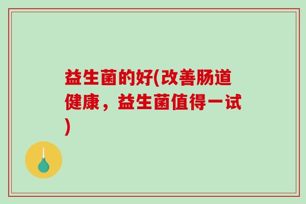 益生菌的好(改善肠道健康，益生菌值得一试)