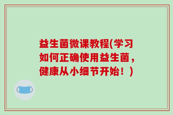 益生菌微课教程(学习如何正确使用益生菌，健康从小细节开始！)