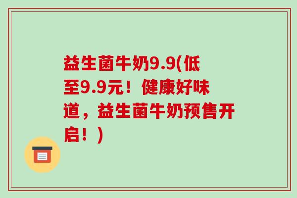 益生菌牛奶9.9(低至9.9元！健康好味道，益生菌牛奶预售开启！)