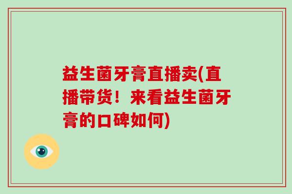 益生菌牙膏直播卖(直播带货！来看益生菌牙膏的口碑如何)