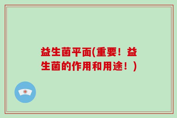 益生菌平面(重要!益生菌的作用和用途!) 益生菌平面(重要!益生菌的作用和用途!)