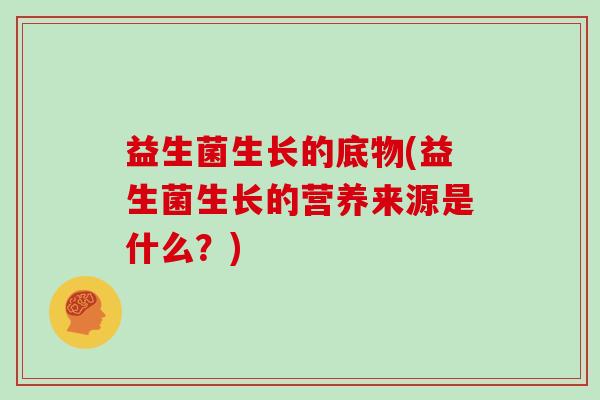 益生菌生长的底物(益生菌生长的营养来源是什么？)