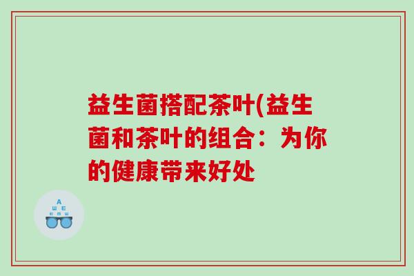 益生菌搭配茶叶(益生菌和茶叶的组合：为你的健康带来好处
