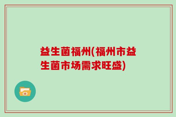 益生菌福州(福州市益生菌市场需求旺盛)