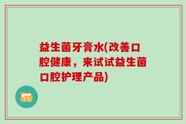 益生菌牙膏水(改善口腔健康，来试试益生菌口腔护理产品)