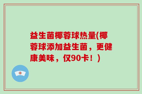 益生菌椰蓉球热量(椰蓉球添加益生菌,更健康美味,仅90卡!) 益生菌椰蓉球热量(椰蓉球添加益生菌,更健康美味,仅90卡!)