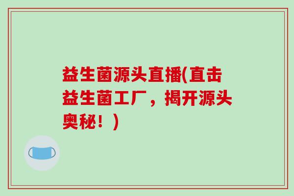 益生菌源头直播(直击益生菌工厂，揭开源头奥秘！)