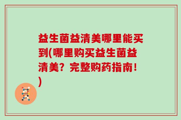 益生菌益清美哪里能买到(哪里购买益生菌益清美?完整购药指南!) 益生菌益清美哪里能买到(哪里购买益生菌益清美?完整购药指南!)