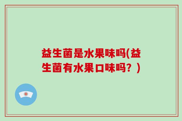 益生菌是水果味吗(益生菌有水果口味吗？)