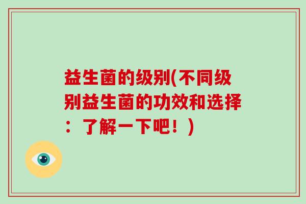 益生菌的级别(不同级别益生菌的功效和选择：了解一下吧！)