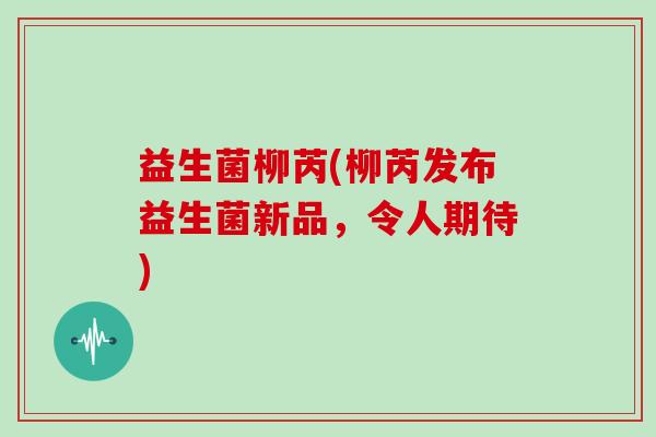 益生菌柳芮(柳芮发布益生菌新品，令人期待)