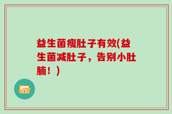 益生菌瘦肚子有效(益生菌减肚子,告别小肚腩!) 益生菌瘦肚子有效(益生菌减肚子,告别小肚腩!)