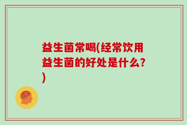 益生菌常喝(经常饮用益生菌的好处是什么？)