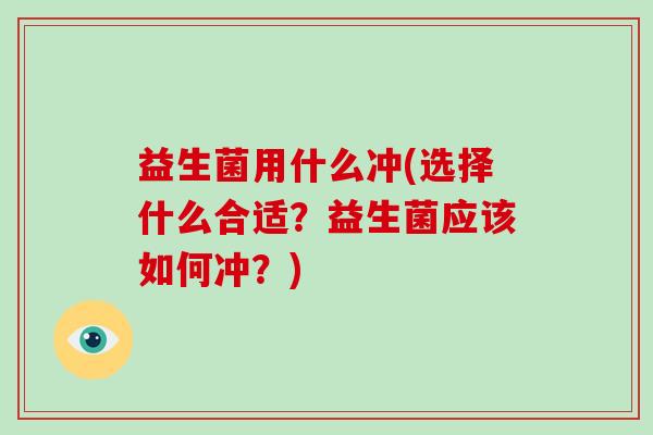 益生菌用什么冲(选择什么合适？益生菌应该如何冲？)