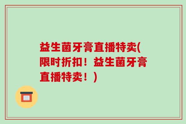 益生菌牙膏直播特卖(限时折扣！益生菌牙膏直播特卖！)