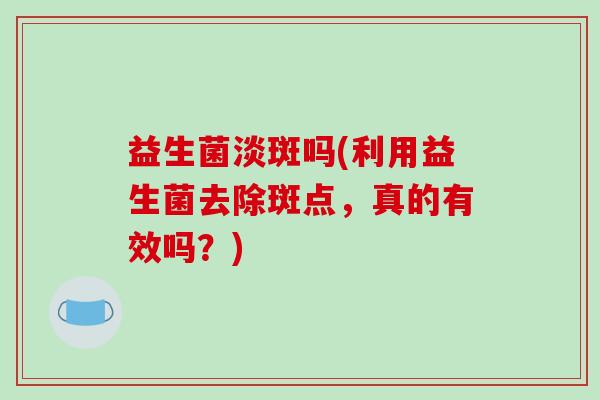 益生菌淡斑吗(利用益生菌去除斑点,真的有效吗?) 益生菌淡斑吗(利用益生菌去除斑点,真的有效吗?)